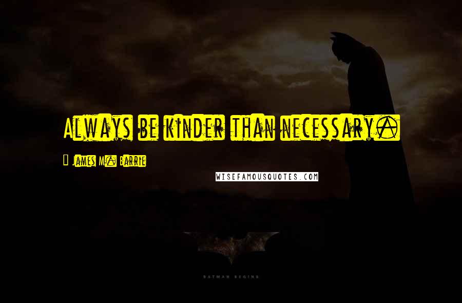 James M. Barrie Quotes: Always be kinder than necessary.