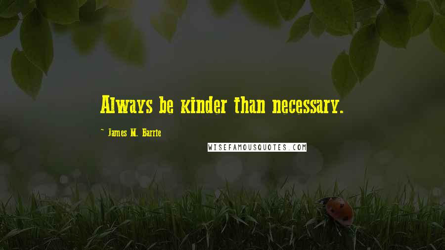 James M. Barrie Quotes: Always be kinder than necessary.