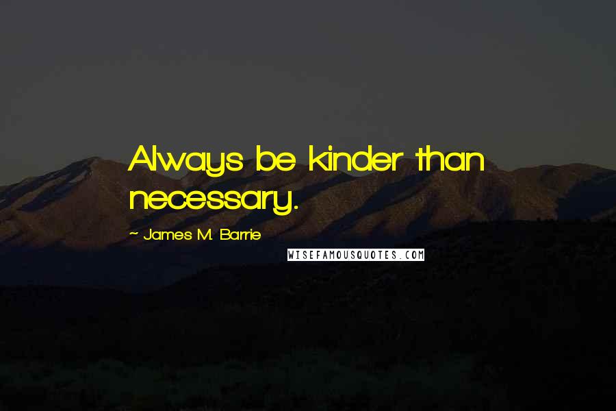 James M. Barrie Quotes: Always be kinder than necessary.