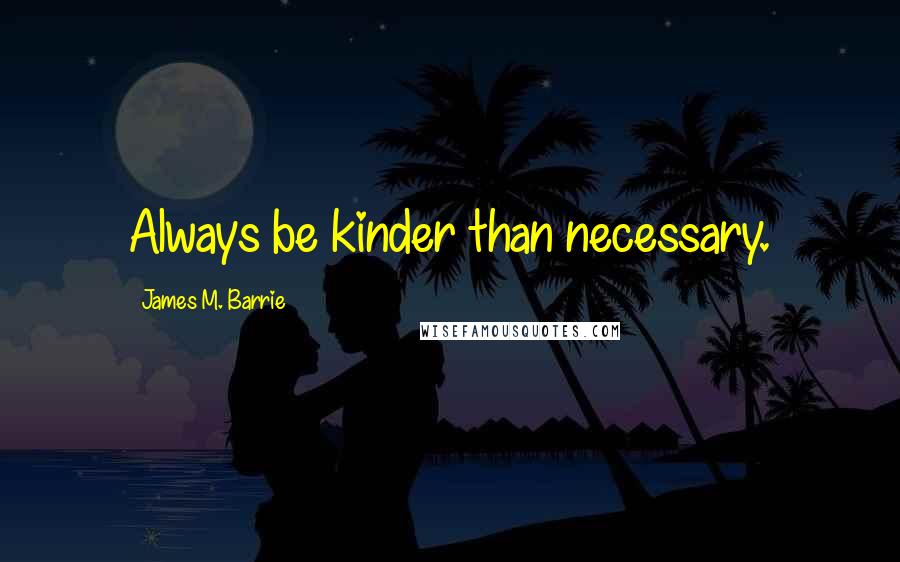 James M. Barrie Quotes: Always be kinder than necessary.