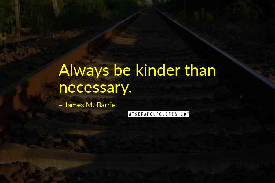 James M. Barrie Quotes: Always be kinder than necessary.