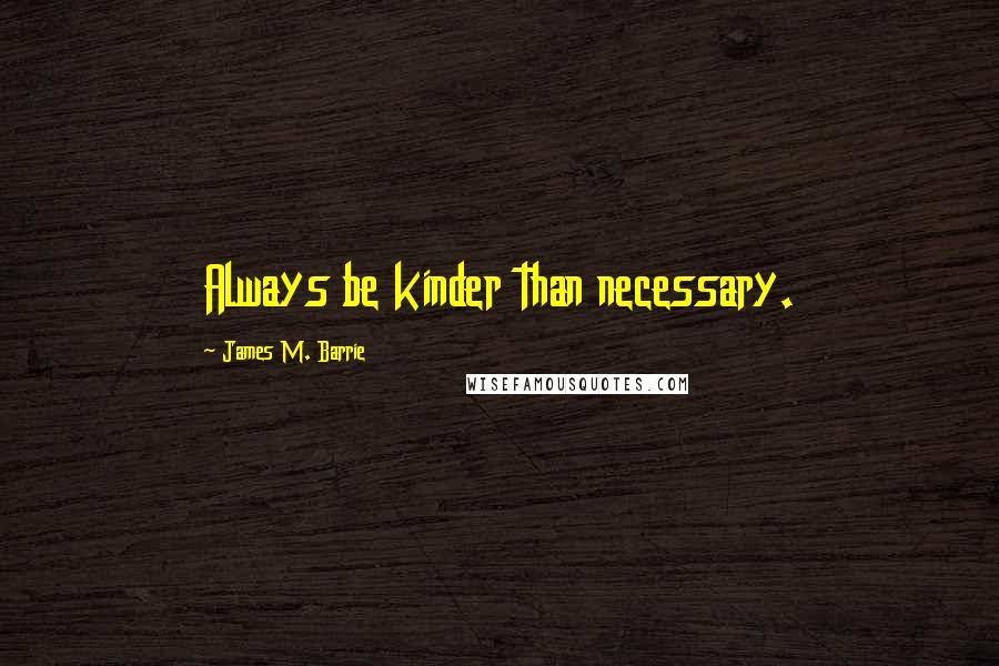 James M. Barrie Quotes: Always be kinder than necessary.