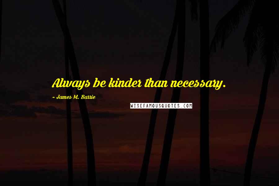 James M. Barrie Quotes: Always be kinder than necessary.