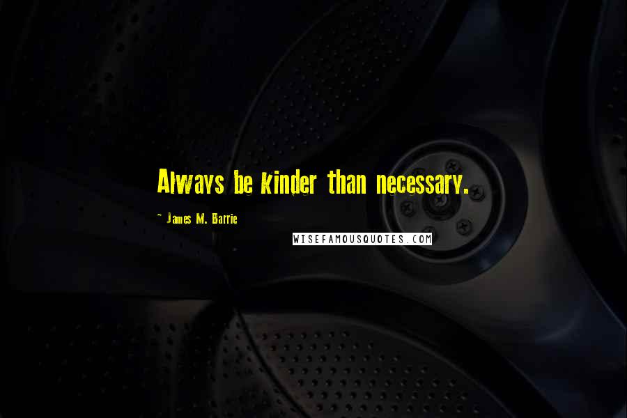 James M. Barrie Quotes: Always be kinder than necessary.