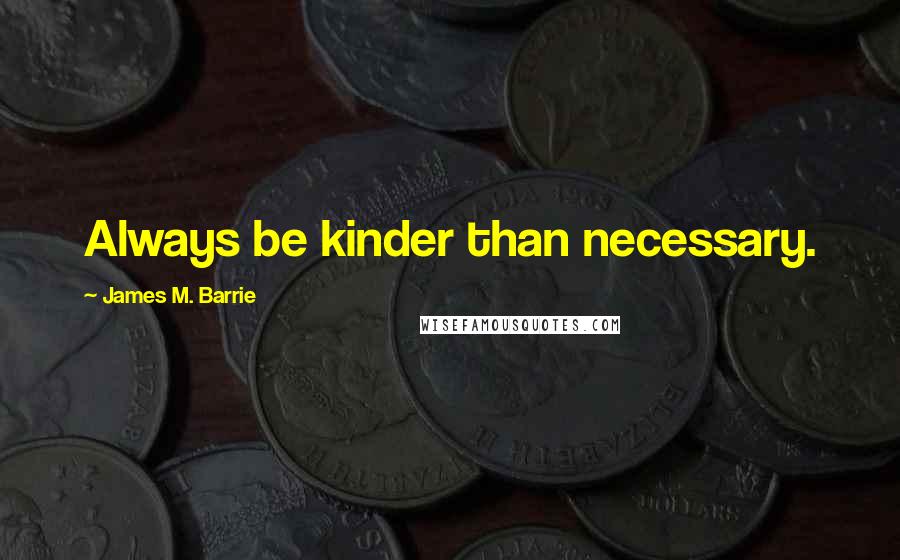 James M. Barrie Quotes: Always be kinder than necessary.