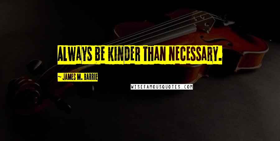 James M. Barrie Quotes: Always be kinder than necessary.