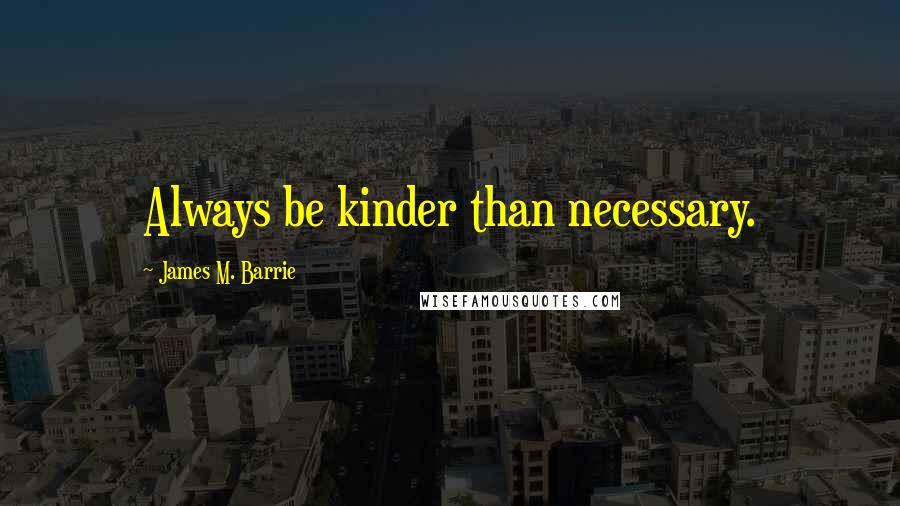 James M. Barrie Quotes: Always be kinder than necessary.