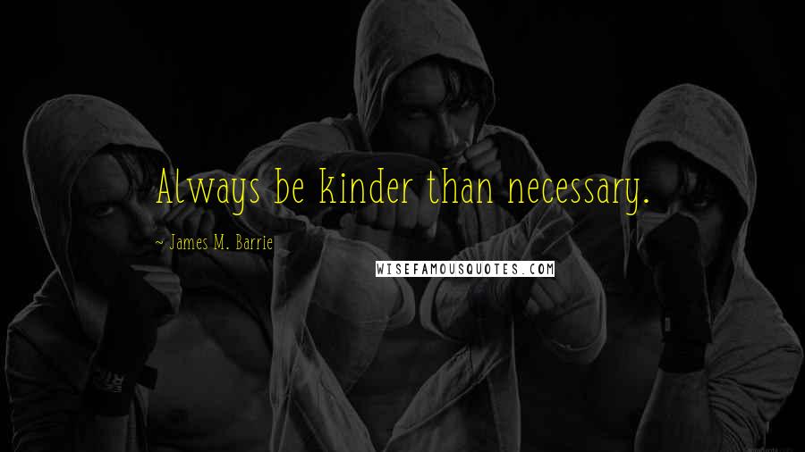 James M. Barrie Quotes: Always be kinder than necessary.