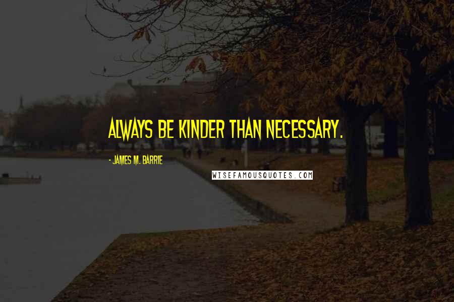 James M. Barrie Quotes: Always be kinder than necessary.