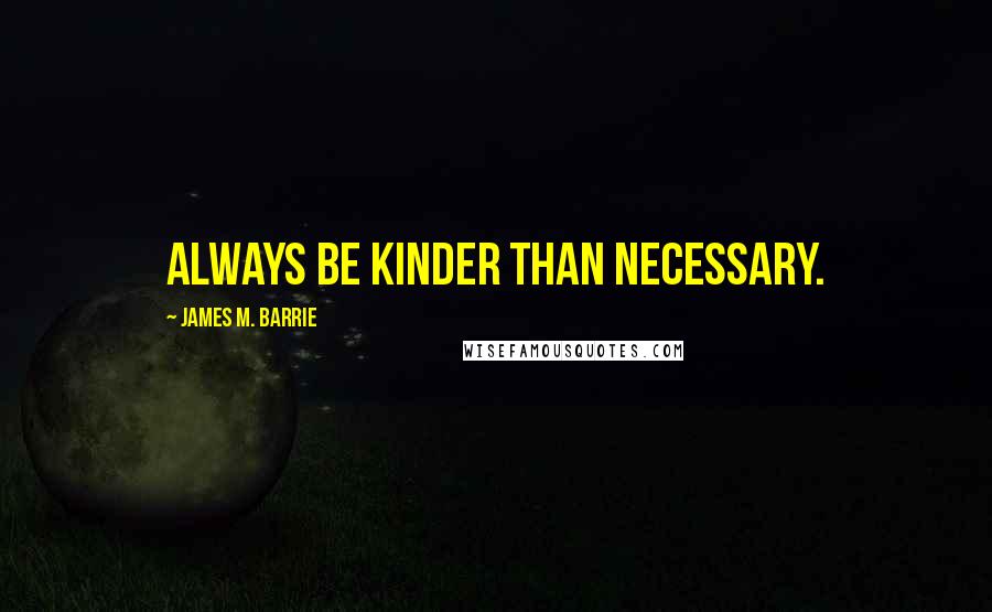 James M. Barrie Quotes: Always be kinder than necessary.