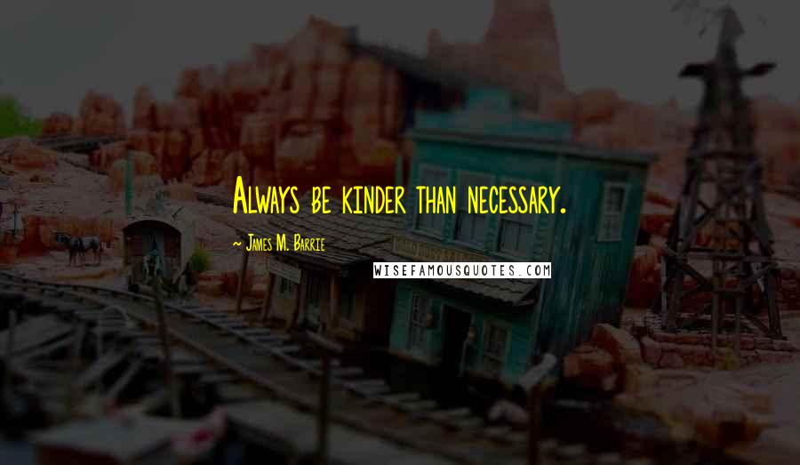 James M. Barrie Quotes: Always be kinder than necessary.