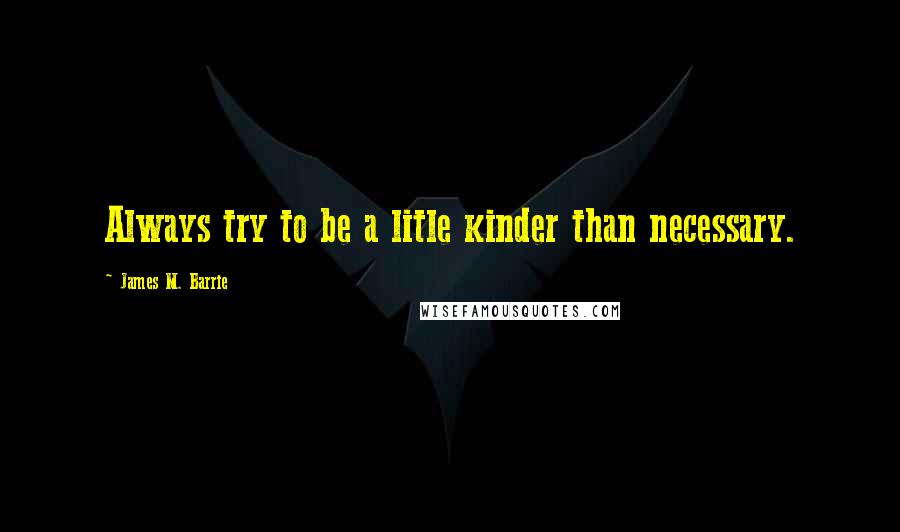 James M. Barrie Quotes: Always try to be a litle kinder than necessary.