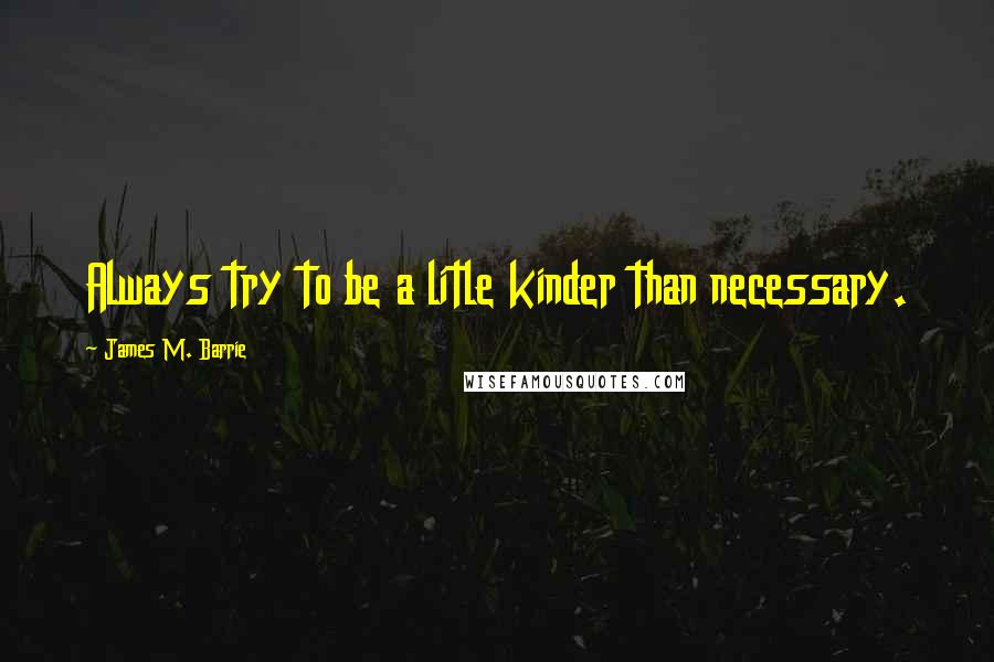 James M. Barrie Quotes: Always try to be a litle kinder than necessary.