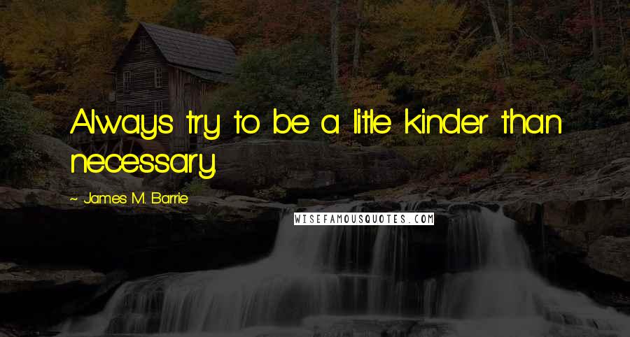 James M. Barrie Quotes: Always try to be a litle kinder than necessary.
