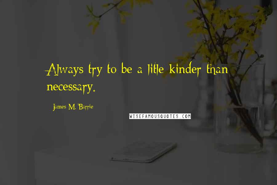 James M. Barrie Quotes: Always try to be a litle kinder than necessary.