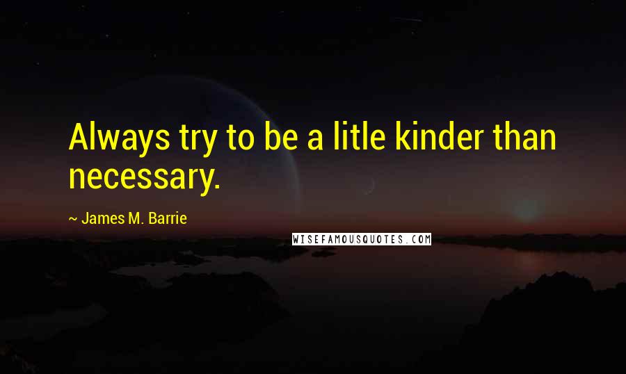 James M. Barrie Quotes: Always try to be a litle kinder than necessary.