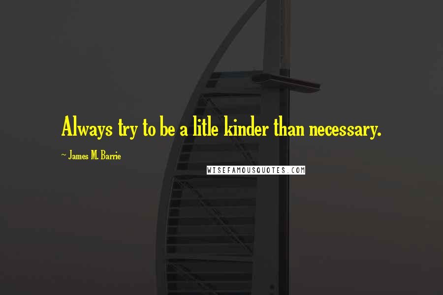 James M. Barrie Quotes: Always try to be a litle kinder than necessary.