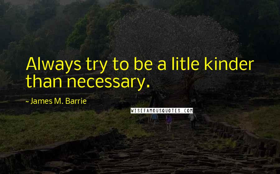 James M. Barrie Quotes: Always try to be a litle kinder than necessary.