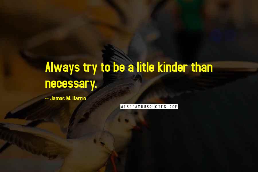 James M. Barrie Quotes: Always try to be a litle kinder than necessary.