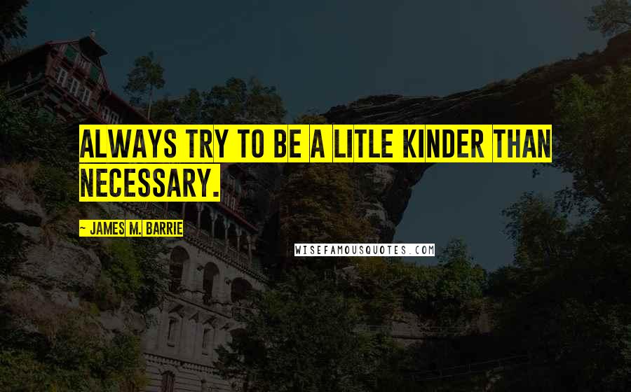 James M. Barrie Quotes: Always try to be a litle kinder than necessary.