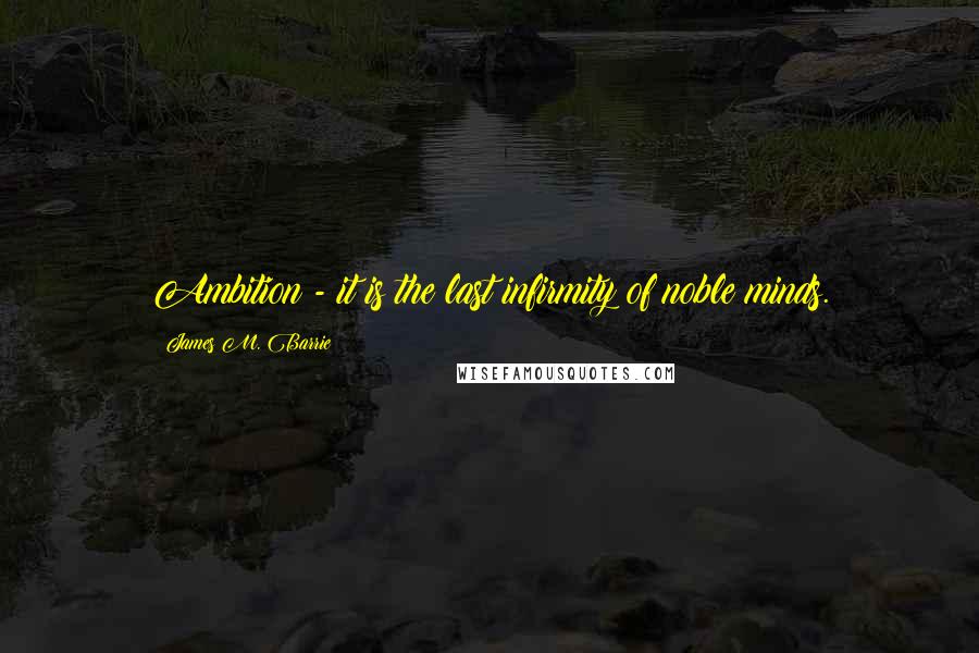 James M. Barrie Quotes: Ambition - it is the last infirmity of noble minds.