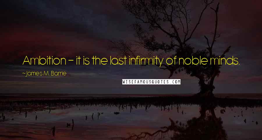 James M. Barrie Quotes: Ambition - it is the last infirmity of noble minds.