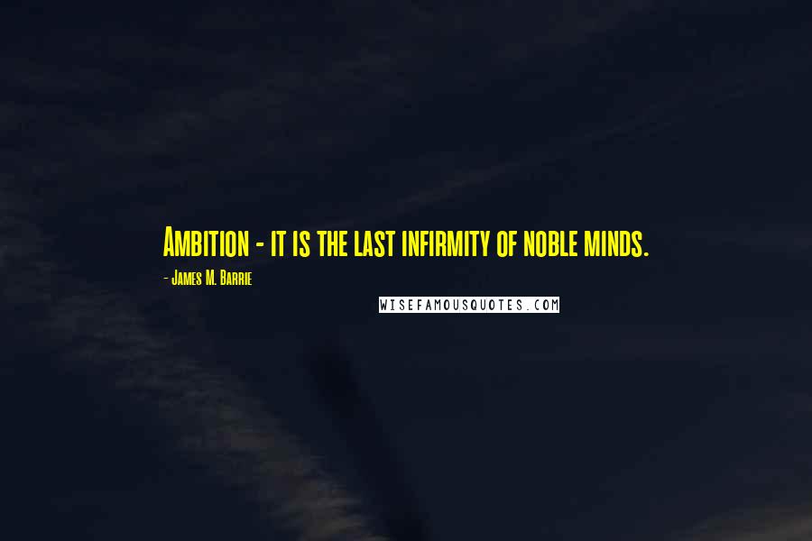 James M. Barrie Quotes: Ambition - it is the last infirmity of noble minds.