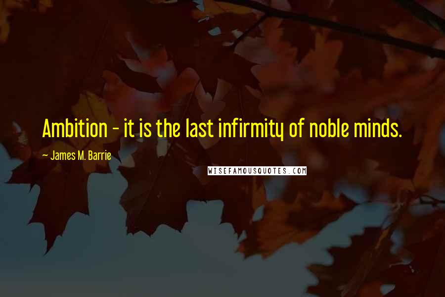 James M. Barrie Quotes: Ambition - it is the last infirmity of noble minds.