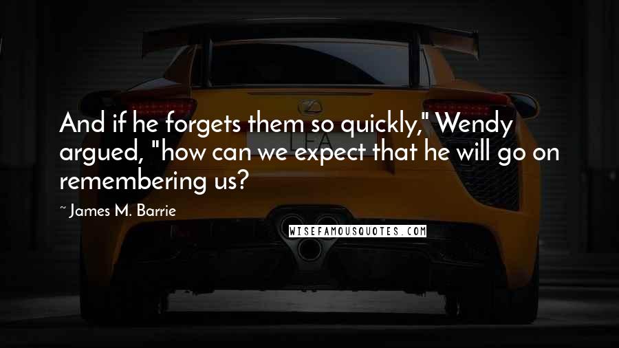 James M. Barrie Quotes: And if he forgets them so quickly," Wendy argued, "how can we expect that he will go on remembering us?