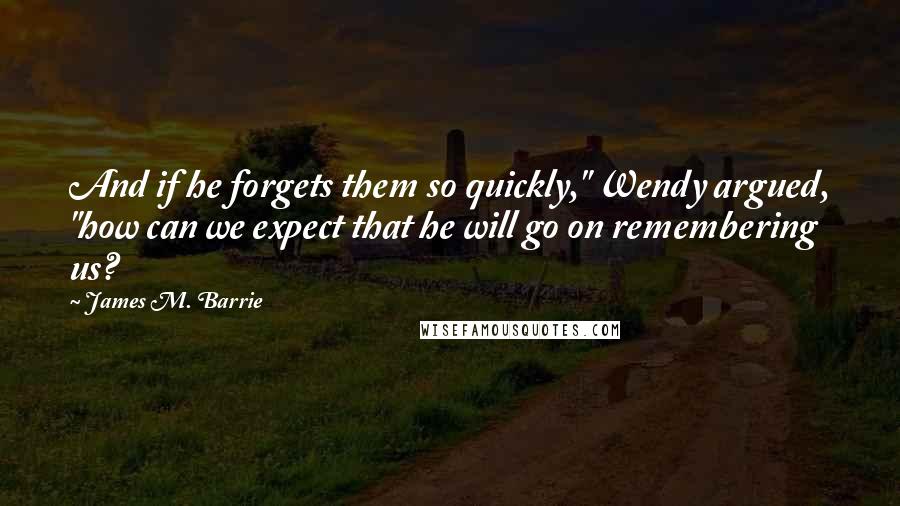 James M. Barrie Quotes: And if he forgets them so quickly," Wendy argued, "how can we expect that he will go on remembering us?
