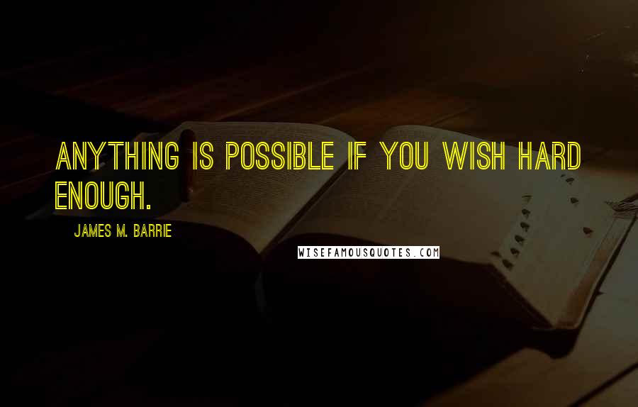James M. Barrie Quotes: Anything is possible if you wish hard enough.