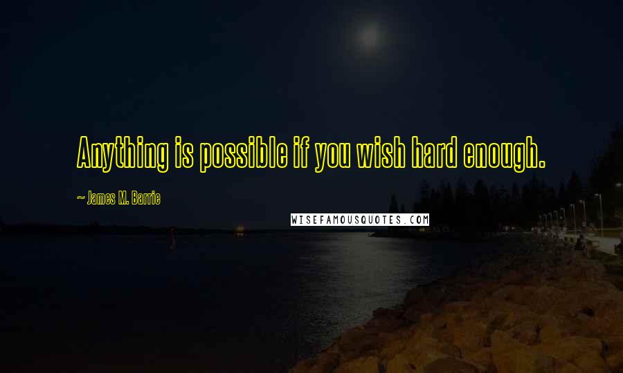 James M. Barrie Quotes: Anything is possible if you wish hard enough.