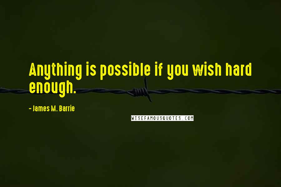 James M. Barrie Quotes: Anything is possible if you wish hard enough.