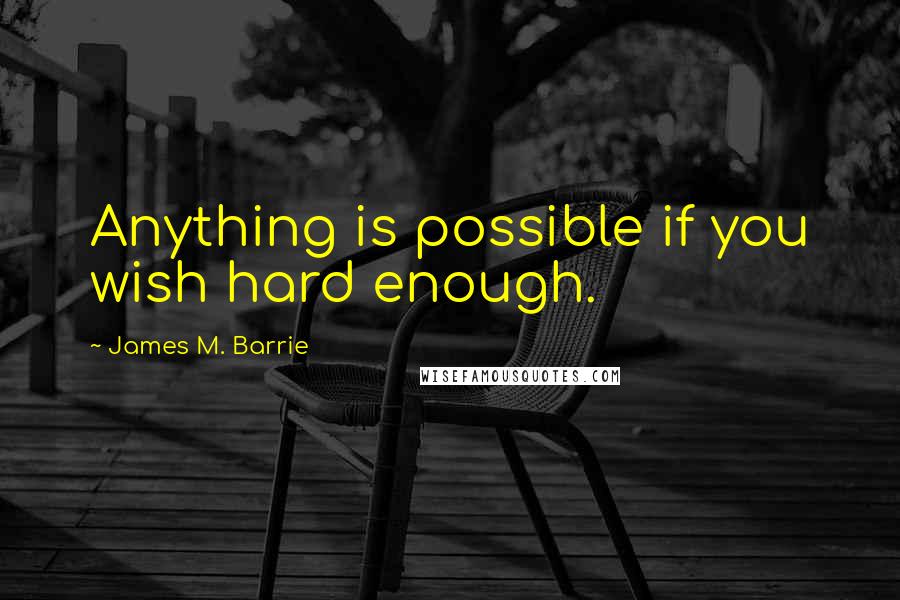 James M. Barrie Quotes: Anything is possible if you wish hard enough.