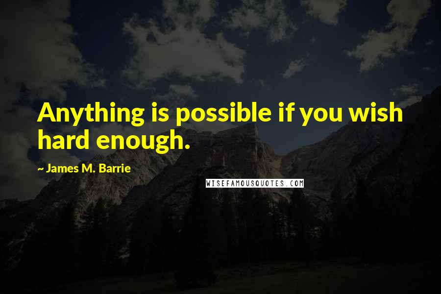 James M. Barrie Quotes: Anything is possible if you wish hard enough.