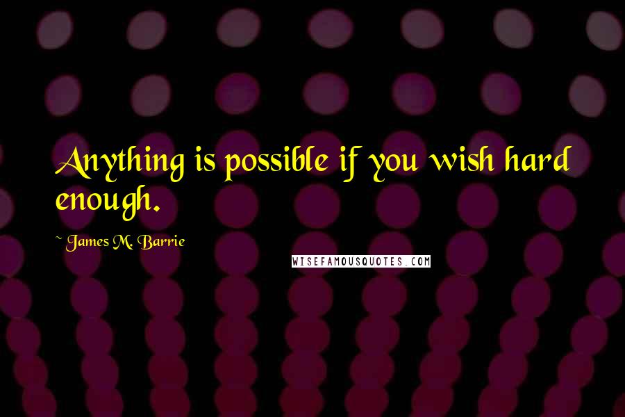 James M. Barrie Quotes: Anything is possible if you wish hard enough.