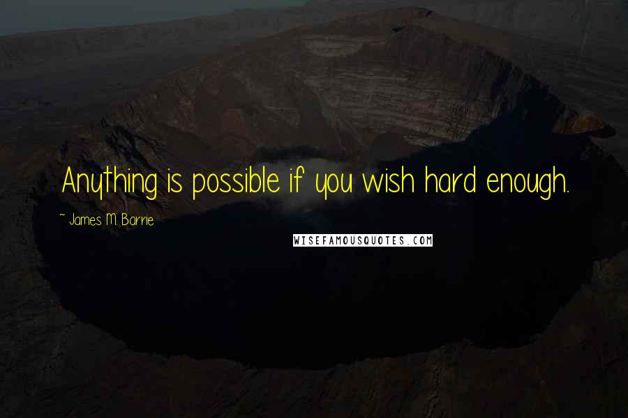 James M. Barrie Quotes: Anything is possible if you wish hard enough.