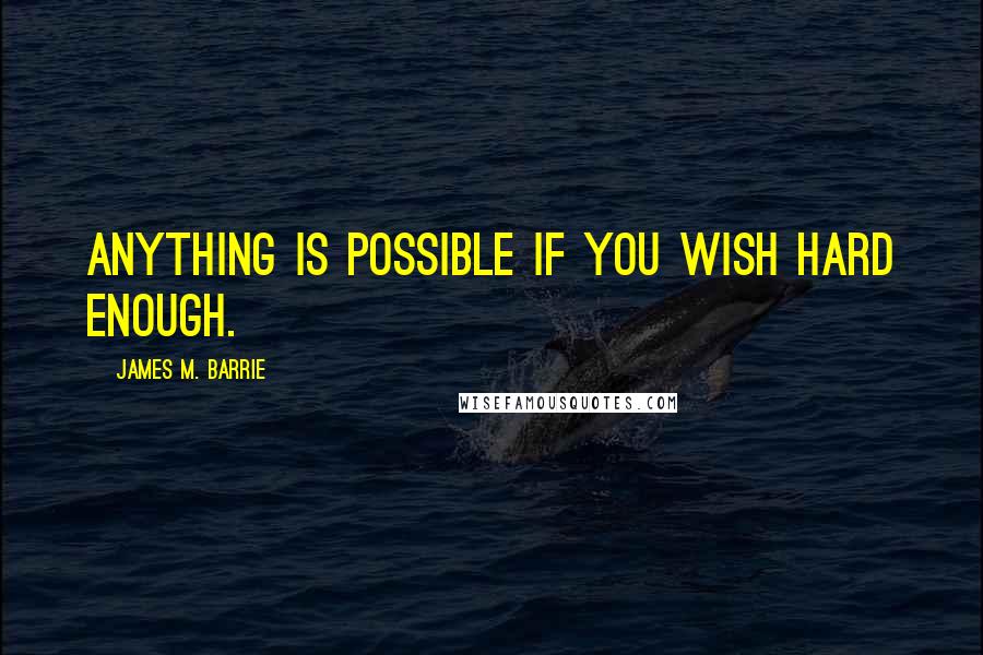 James M. Barrie Quotes: Anything is possible if you wish hard enough.