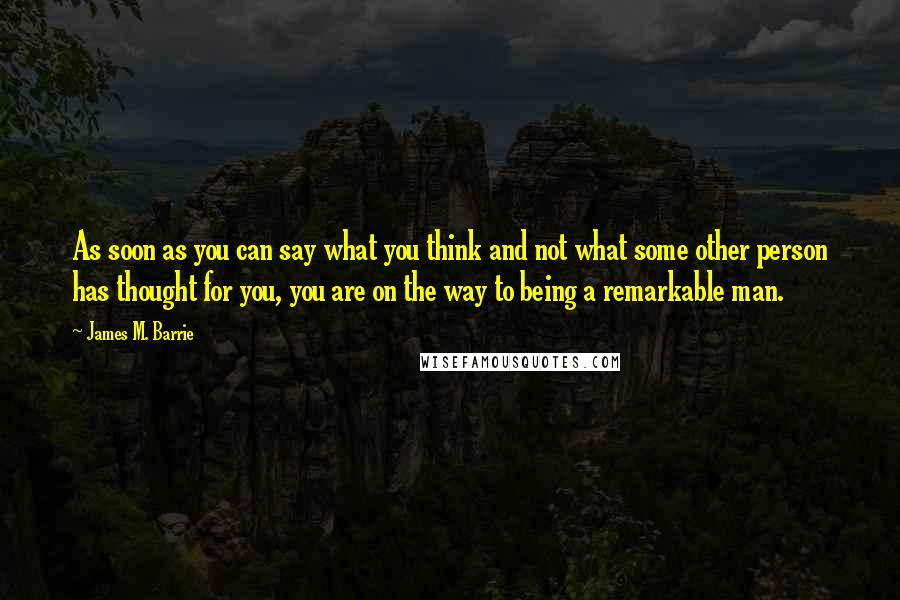 James M. Barrie Quotes: As soon as you can say what you think and not what some other person has thought for you, you are on the way to being a remarkable man.