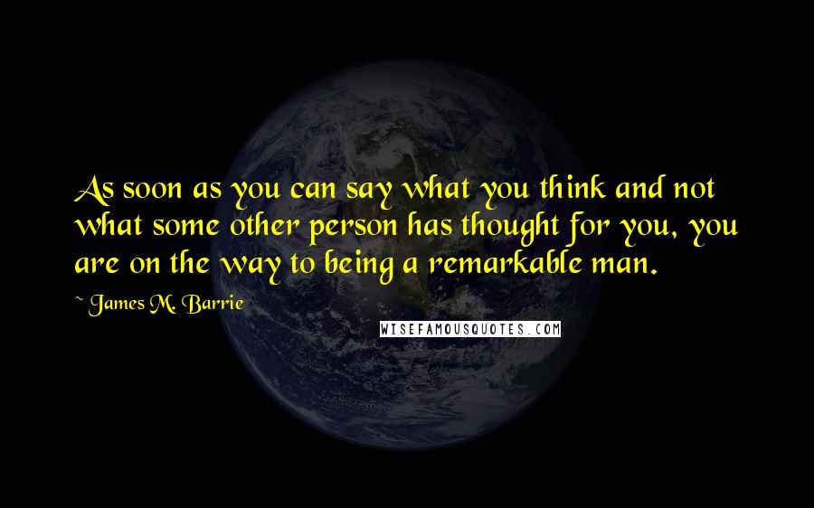 James M. Barrie Quotes: As soon as you can say what you think and not what some other person has thought for you, you are on the way to being a remarkable man.