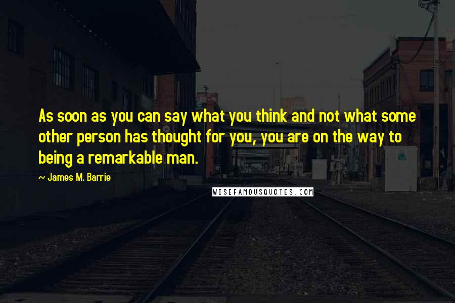 James M. Barrie Quotes: As soon as you can say what you think and not what some other person has thought for you, you are on the way to being a remarkable man.
