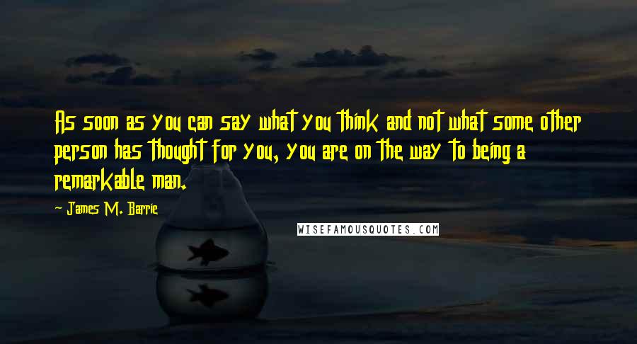 James M. Barrie Quotes: As soon as you can say what you think and not what some other person has thought for you, you are on the way to being a remarkable man.
