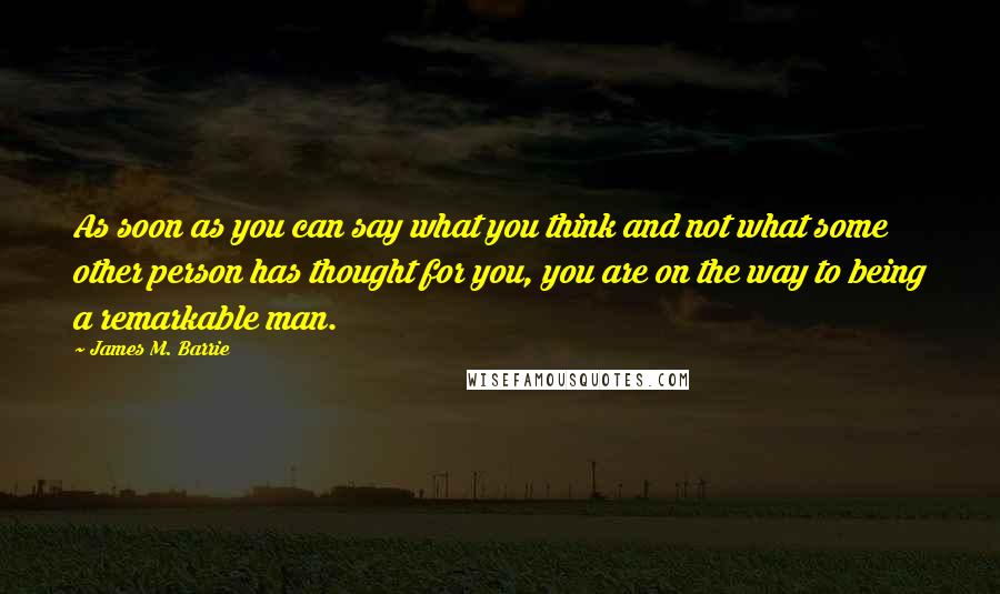 James M. Barrie Quotes: As soon as you can say what you think and not what some other person has thought for you, you are on the way to being a remarkable man.