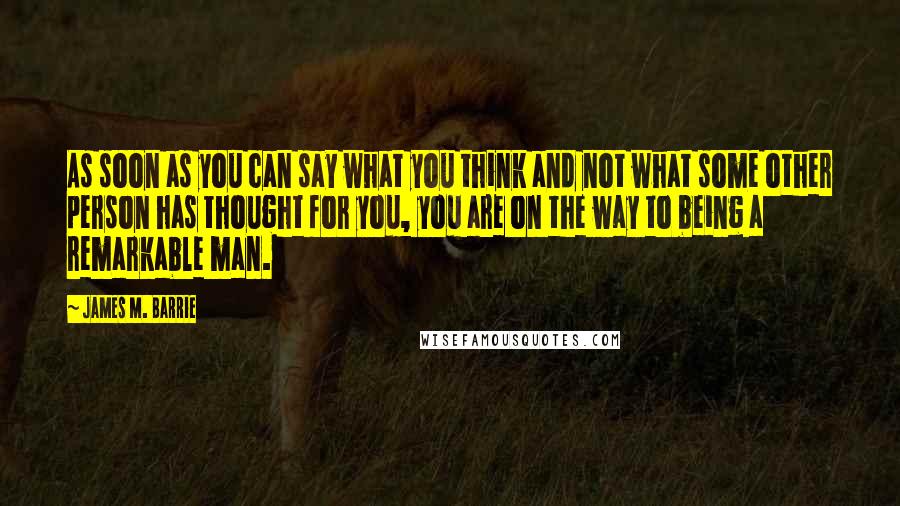 James M. Barrie Quotes: As soon as you can say what you think and not what some other person has thought for you, you are on the way to being a remarkable man.