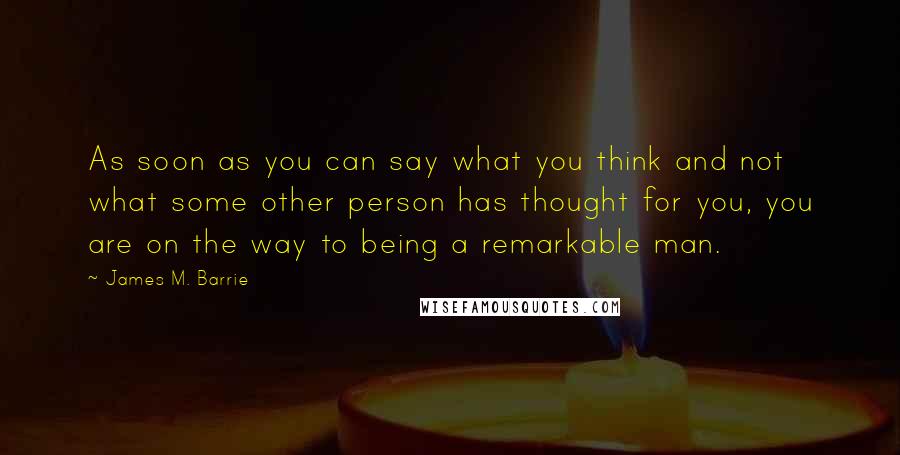 James M. Barrie Quotes: As soon as you can say what you think and not what some other person has thought for you, you are on the way to being a remarkable man.
