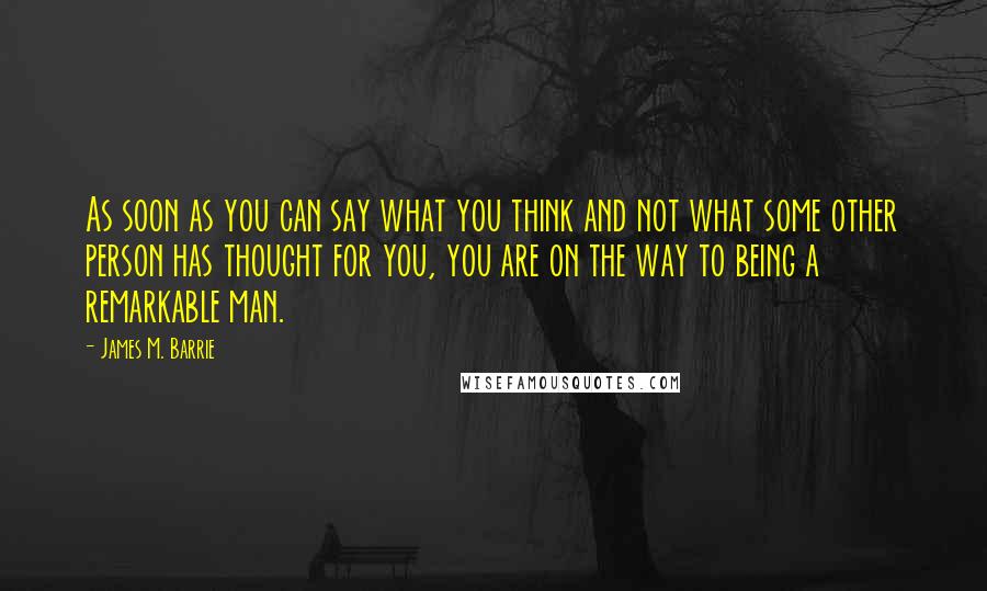 James M. Barrie Quotes: As soon as you can say what you think and not what some other person has thought for you, you are on the way to being a remarkable man.