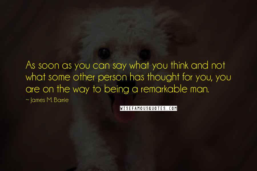 James M. Barrie Quotes: As soon as you can say what you think and not what some other person has thought for you, you are on the way to being a remarkable man.
