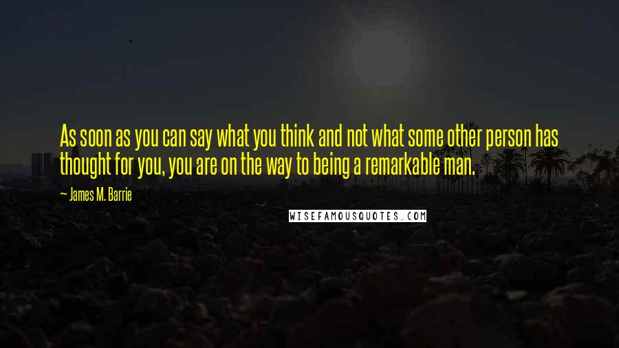 James M. Barrie Quotes: As soon as you can say what you think and not what some other person has thought for you, you are on the way to being a remarkable man.