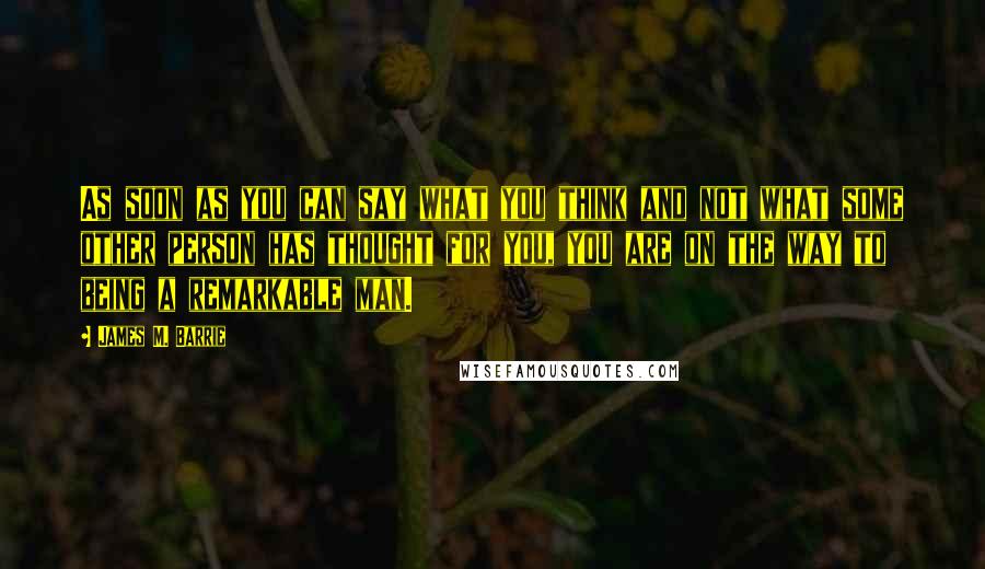 James M. Barrie Quotes: As soon as you can say what you think and not what some other person has thought for you, you are on the way to being a remarkable man.