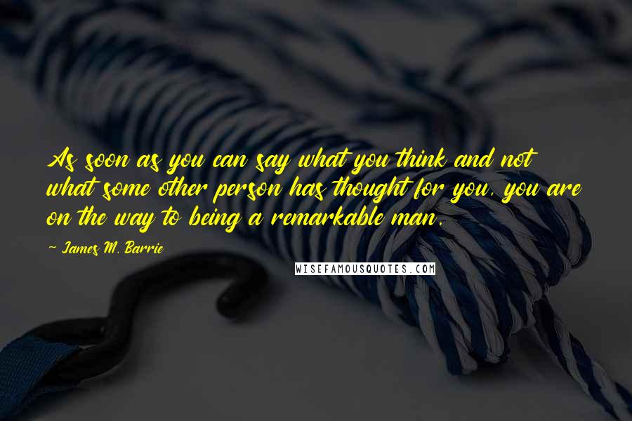 James M. Barrie Quotes: As soon as you can say what you think and not what some other person has thought for you, you are on the way to being a remarkable man.